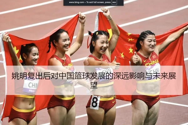 姚明复出后对中国篮球发展的深远影响与未来展望