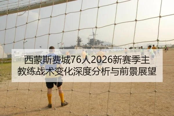 西蒙斯费城76人2026新赛季主教练战术变化深度分析与前景展望