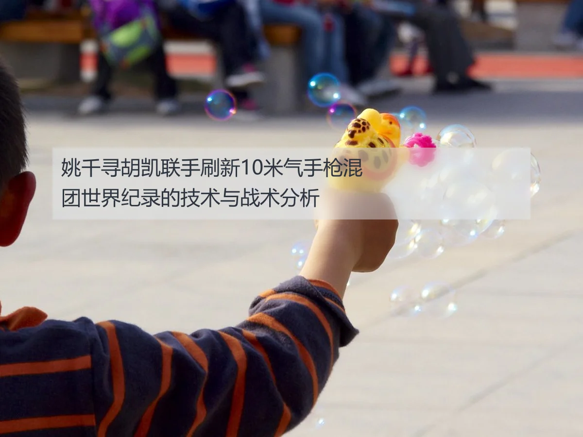 姚千寻胡凯联手刷新10米气手枪混团世界纪录的技术与战术分析